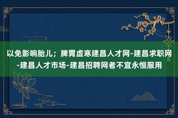 以免影响胎儿；脾胃虚寒建昌人才网-建昌求职网-建昌人才市场-建昌招聘网者不宜永恒服用