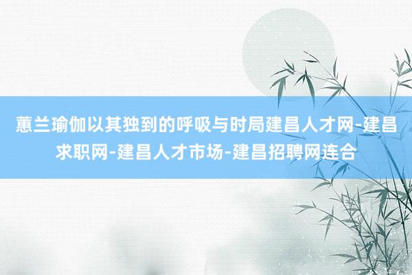 蕙兰瑜伽以其独到的呼吸与时局建昌人才网-建昌求职网-建昌人才市场-建昌招聘网连合